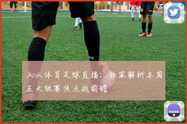 人人体育足球直播：独家解析本周五大联赛焦点战前瞻