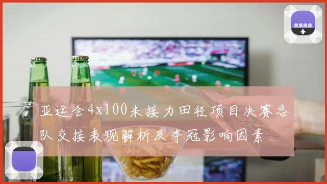 亚运会4x100米接力田径项目决赛各队交接表现解析及夺冠影响因素