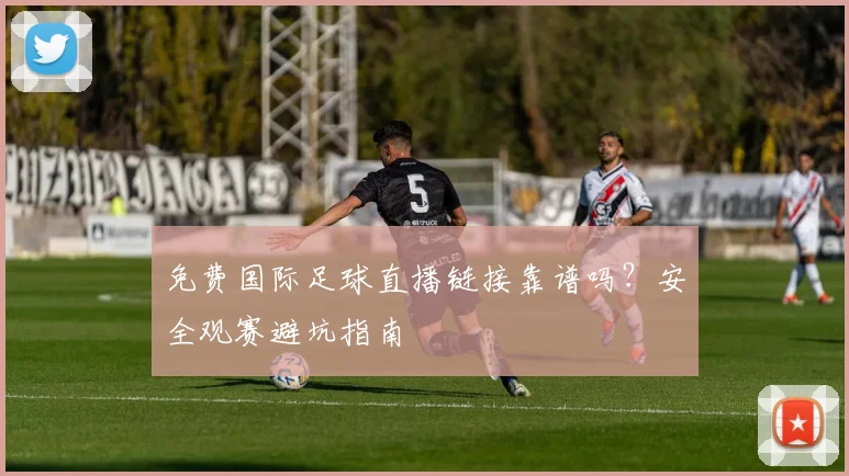 免费国际足球直播链接靠谱吗？安全观赛避坑指南