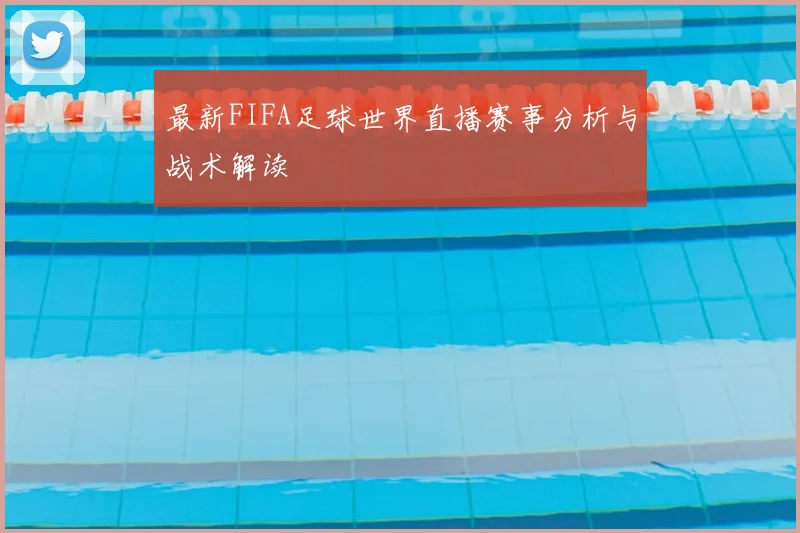 最新FIFA足球世界直播赛事分析与战术解读