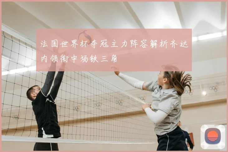 法国世界杯夺冠主力阵容解析齐达内领衔中场铁三角