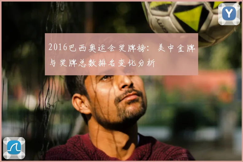 2016巴西奥运会奖牌榜：美中金牌与奖牌总数排名变化分析