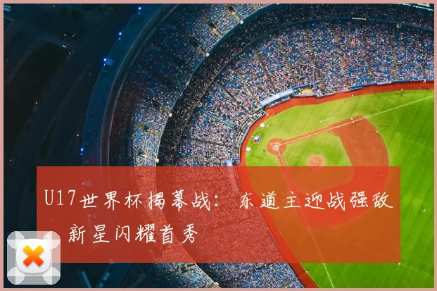 U17世界杯揭幕战：东道主迎战强敌，新星闪耀首秀