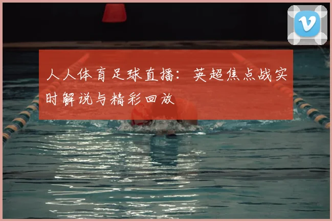 人人体育足球直播：英超焦点战实时解说与精彩回放