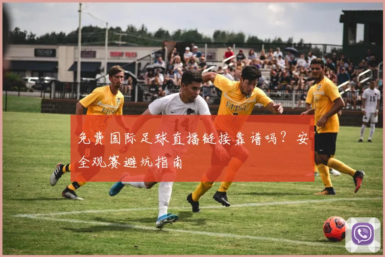 免费国际足球直播链接靠谱吗？安全观赛避坑指南