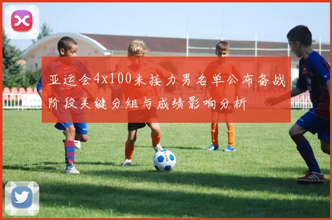 亚运会4x100米接力男名单公布备战阶段关键分组与成绩影响分析