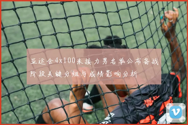 亚运会4x100米接力男名单公布备战阶段关键分组与成绩影响分析