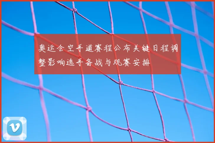 奥运会空手道赛程公布关键日程调整影响选手备战与观赛安排