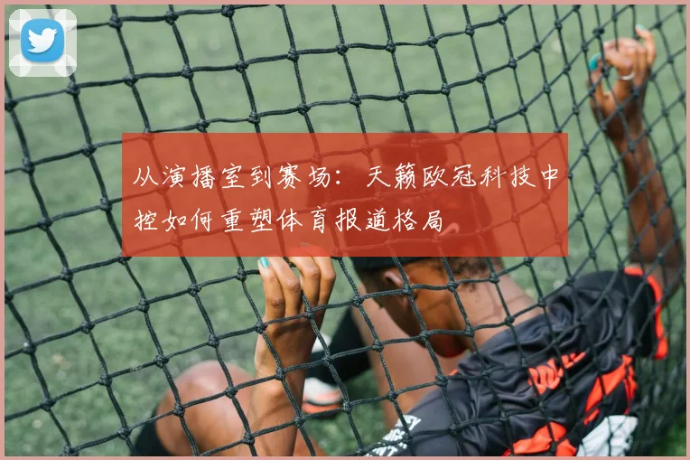 从演播室到赛场：天籁欧冠科技中控如何重塑体育报道格局